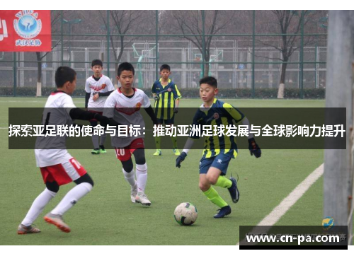 探索亚足联的使命与目标：推动亚洲足球发展与全球影响力提升