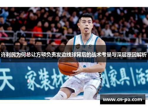 许利民为何总让方硕负责发边线球背后的战术考量与深层原因解析