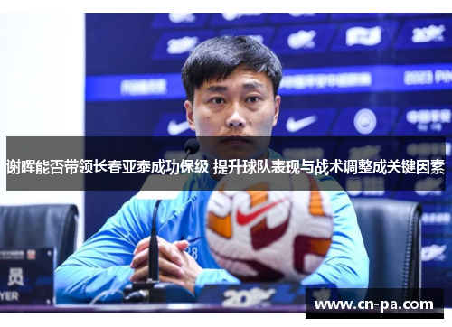 谢晖能否带领长春亚泰成功保级 提升球队表现与战术调整成关键因素