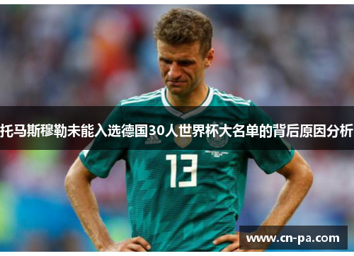 托马斯穆勒未能入选德国30人世界杯大名单的背后原因分析