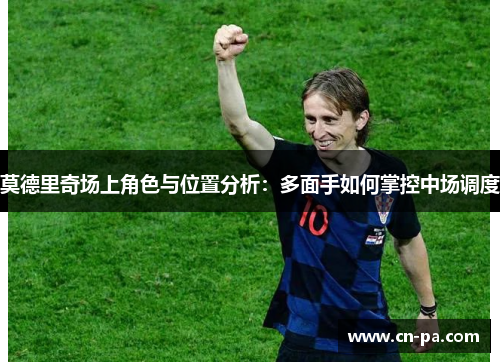莫德里奇场上角色与位置分析：多面手如何掌控中场调度