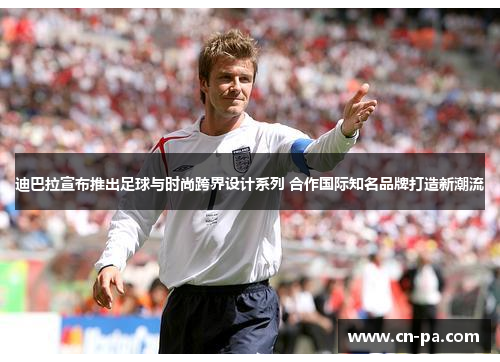 迪巴拉宣布推出足球与时尚跨界设计系列 合作国际知名品牌打造新潮流