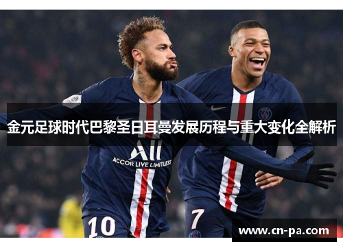 金元足球时代巴黎圣日耳曼发展历程与重大变化全解析