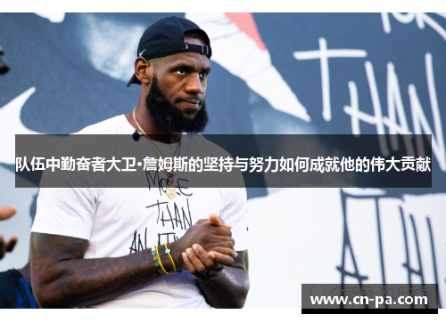 队伍中勤奋者大卫·詹姆斯的坚持与努力如何成就他的伟大贡献