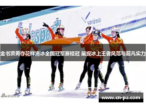 金书贤勇夺花样滑冰全国冠军赛桂冠 展现冰上王者风范与超凡实力