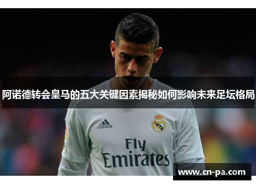阿诺德转会皇马的五大关键因素揭秘如何影响未来足坛格局