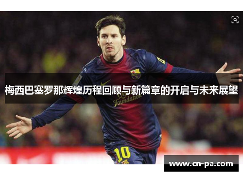 梅西巴塞罗那辉煌历程回顾与新篇章的开启与未来展望