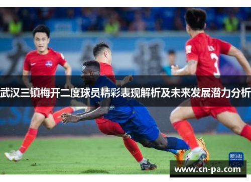 武汉三镇梅开二度球员精彩表现解析及未来发展潜力分析
