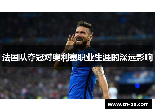 法国队夺冠对奥利塞职业生涯的深远影响