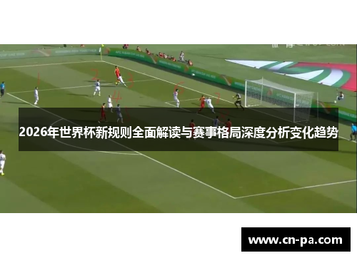 2026年世界杯新规则全面解读与赛事格局深度分析变化趋势