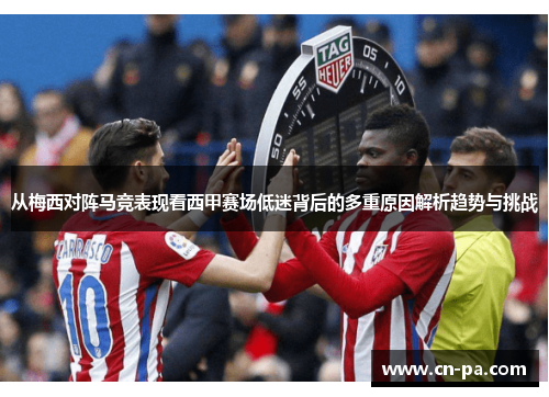 从梅西对阵马竞表现看西甲赛场低迷背后的多重原因解析趋势与挑战
