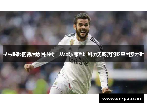 皇马崛起的背后原因揭秘：从俱乐部管理到历史成就的多重因素分析