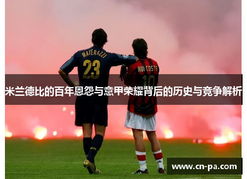 米兰德比的百年恩怨与意甲荣耀背后的历史与竞争解析