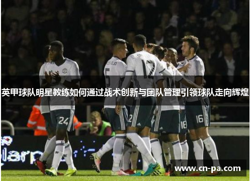 英甲球队明星教练如何通过战术创新与团队管理引领球队走向辉煌