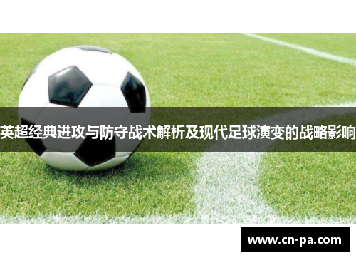 英超经典进攻与防守战术解析及现代足球演变的战略影响