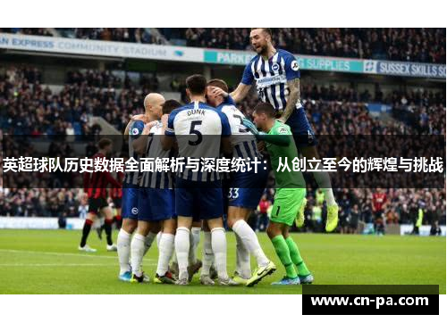 英超球队历史数据全面解析与深度统计：从创立至今的辉煌与挑战