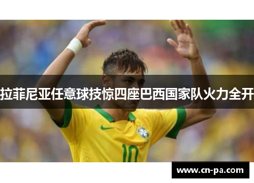 拉菲尼亚任意球技惊四座巴西国家队火力全开