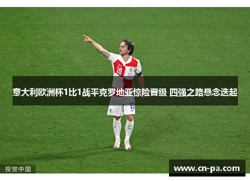 意大利欧洲杯1比1战平克罗地亚惊险晋级 四强之路悬念迭起