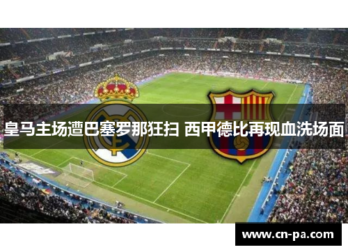 皇马主场遭巴塞罗那狂扫 西甲德比再现血洗场面