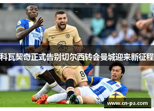 科瓦契奇正式告别切尔西转会曼城迎来新征程
