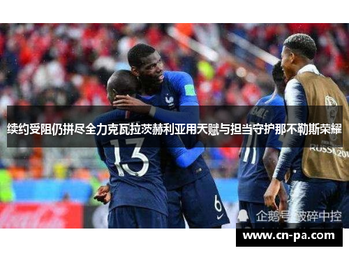 续约受阻仍拼尽全力克瓦拉茨赫利亚用天赋与担当守护那不勒斯荣耀