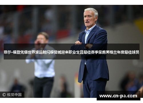 菲尔·福登凭借世界波远射闪耀曼城迎来职业生涯最佳赛季荣膺英格兰年度最佳球员