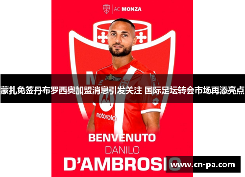 蒙扎免签丹布罗西奥加盟消息引发关注 国际足坛转会市场再添亮点