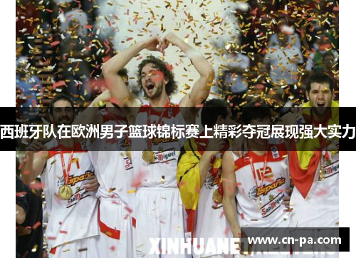 西班牙队在欧洲男子篮球锦标赛上精彩夺冠展现强大实力