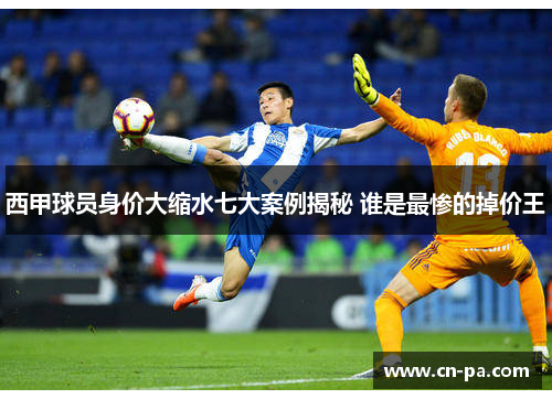 西甲球员身价大缩水七大案例揭秘 谁是最惨的掉价王