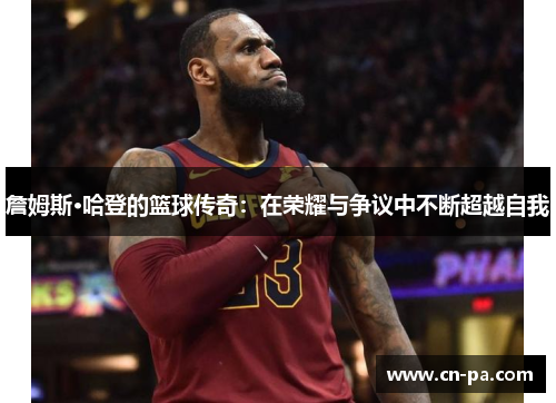 詹姆斯·哈登的篮球传奇：在荣耀与争议中不断超越自我