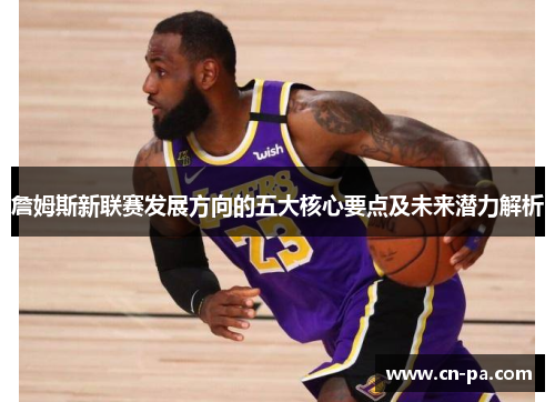 詹姆斯新联赛发展方向的五大核心要点及未来潜力解析