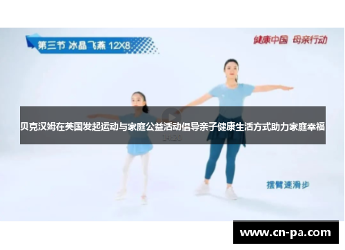 贝克汉姆在英国发起运动与家庭公益活动倡导亲子健康生活方式助力家庭幸福