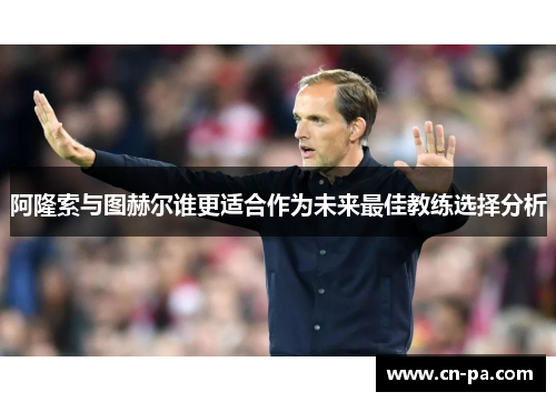 阿隆索与图赫尔谁更适合作为未来最佳教练选择分析