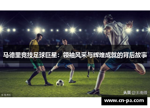 马德里竞技足球巨星：领袖风采与辉煌成就的背后故事