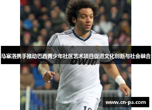 马塞洛携手推动巴西青少年社区艺术项目促进文化创新与社会融合