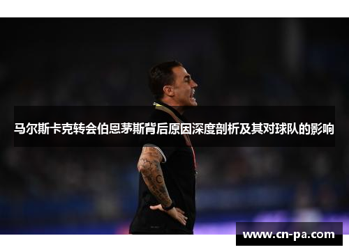 马尔斯卡克转会伯恩茅斯背后原因深度剖析及其对球队的影响