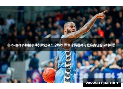 鲁本-塞梅多被捕事件引发社会舆论热议 聚焦球员道德与社会责任的深刻反思