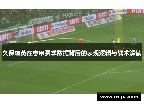 久保建英在意甲赛季数据背后的表现逻辑与战术解读