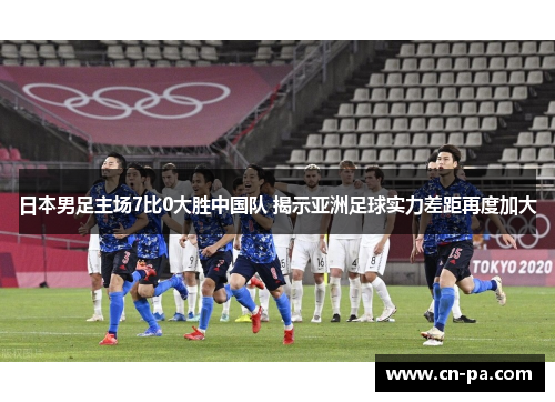 日本男足主场7比0大胜中国队 揭示亚洲足球实力差距再度加大