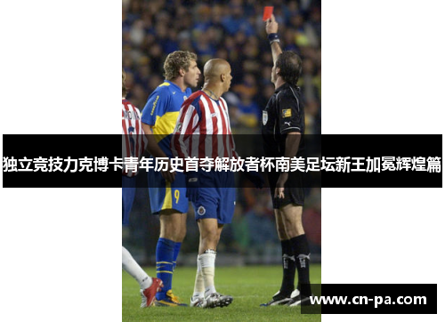 独立竞技力克博卡青年历史首夺解放者杯南美足坛新王加冕辉煌篇