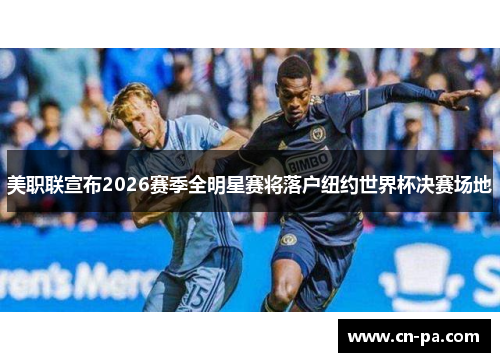 美职联宣布2026赛季全明星赛将落户纽约世界杯决赛场地