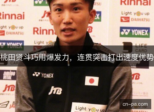 桃田贤斗巧用爆发力，连贯突击打出速度优势