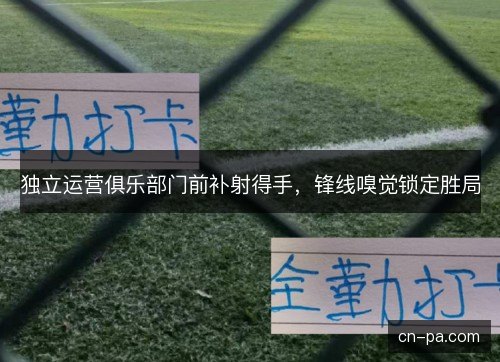 独立运营俱乐部门前补射得手，锋线嗅觉锁定胜局