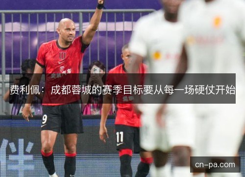 费利佩：成都蓉城的赛季目标要从每一场硬仗开始